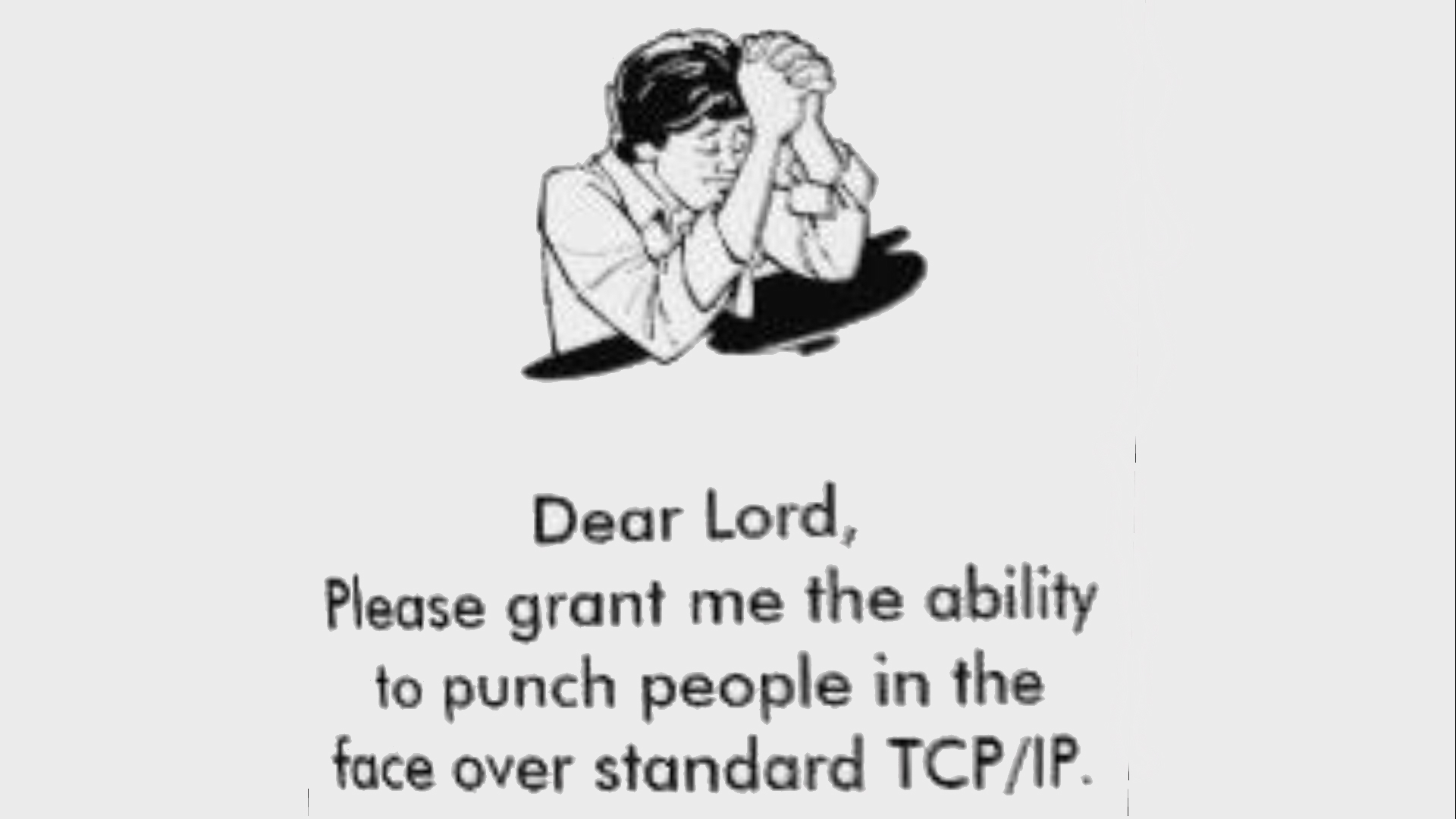 This dear. Dear Lord please Grant me an ability to Punch. Dear Lord Grant me the abilitybto Punch people in the face over TCP IP. Dear Lord Kill me please. Dear Lord amem.